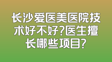 长沙爱医美医院技术好不好？医生擅长哪些项目？