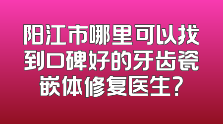 阳江市哪里可以找到口碑好的牙齿瓷嵌体修复医生？