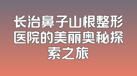 长治鼻子山根整形医院的美丽奥秘探索之旅
