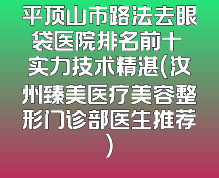 平顶山市路法去眼袋医院排名前十 实力技术精湛（汝州臻美医疗美容整形门诊部医生推荐）