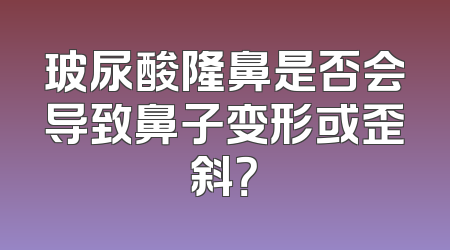 玻尿酸隆鼻是否会导致鼻子变形或歪斜？