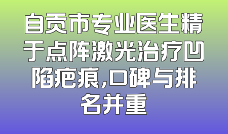 自贡市专业医生精于点阵激光治疗凹陷疤痕，口碑与排名并重