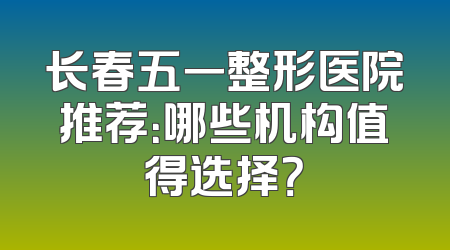 长春五一整形医院推荐：哪些机构值得选择？