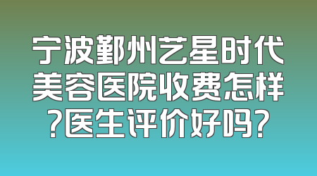 宁波鄞州艺星时代美容医院收费怎样？医生评价好吗？
