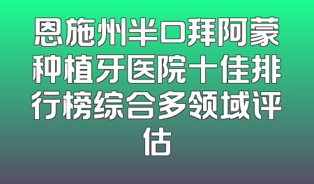 恩施州半口拜阿蒙种植牙医院十佳排行榜综合多领域评估