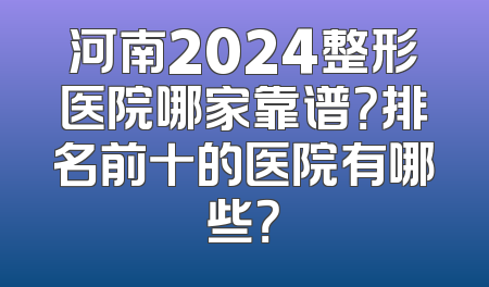 河南2024整形医院哪家靠谱？排名前十的医院有哪些？