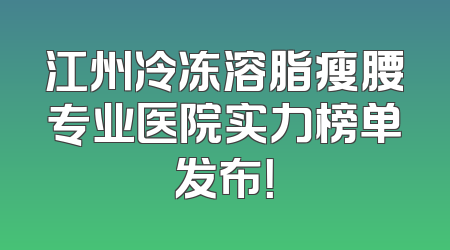 江州冷冻溶脂瘦腰专业医院实力榜单发布！