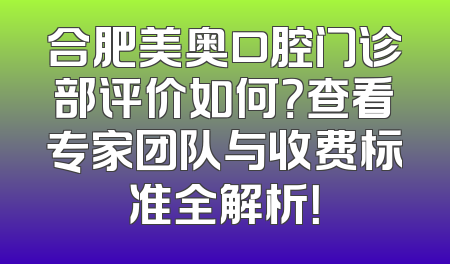 合肥美奥口腔门诊部评价如何？查看专家团队与收费标准全解析！