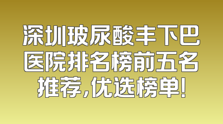 深圳玻尿酸丰下巴医院排名榜前五名推荐，优选榜单！