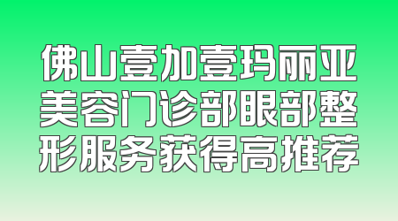 佛山壹加壹玛丽亚美容门诊部眼部整形服务获得高推荐
