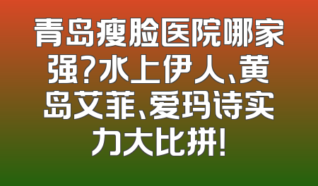 青岛瘦脸医院哪家强？水上伊人、黄岛艾菲、爱玛诗实力大比拼！