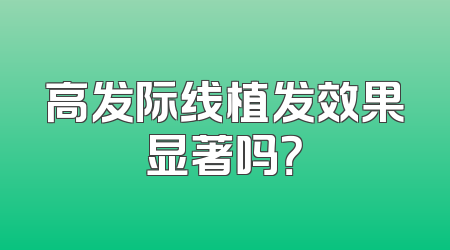 高发际线植发效果显著吗？