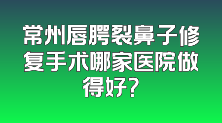 常州唇腭裂鼻子修复手术哪家医院做得好？