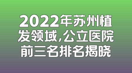 2022年苏州植发领域，公立医院前三名排名揭晓