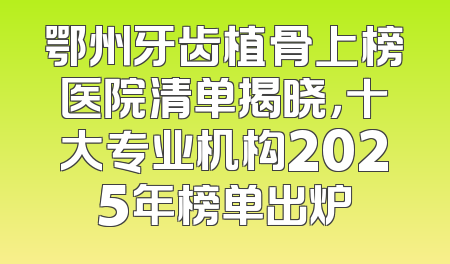 鄂州牙齿植骨上榜医院清单揭晓，十大专业机构2025年榜单出炉