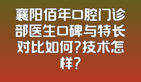 襄阳佰年口腔门诊部医生口碑与特长对比如何？技术怎样？