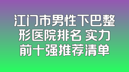 江门市男性下巴整形医院排名 实力前十强推荐清单