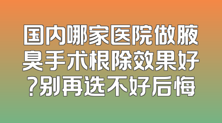 国内哪家医院做腋臭手术根除效果好？别再选不好后悔