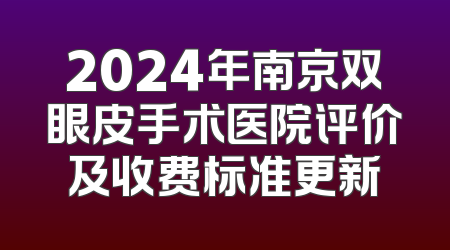 2024年南京双眼皮手术医院评价及收费标准更新