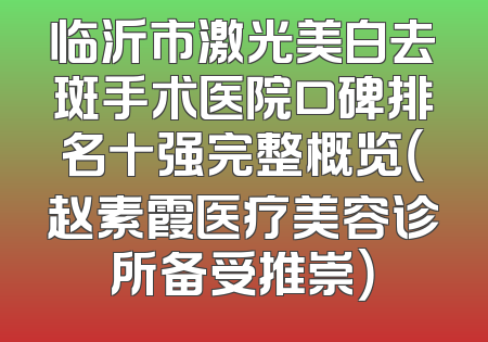 临沂市激光美白去斑手术医院口碑排名十强完整概览（赵素霞医疗美容诊所备受推崇）