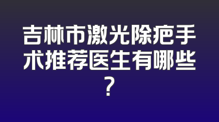 吉林市激光除疤手术推荐医生有哪些？