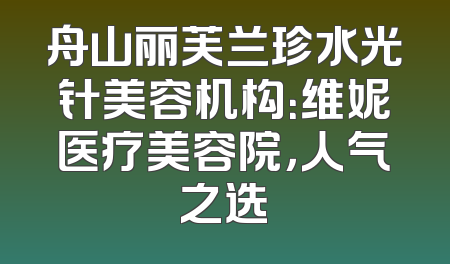 舟山丽芙兰珍水光针美容机构：维妮医疗美容院，人气之选