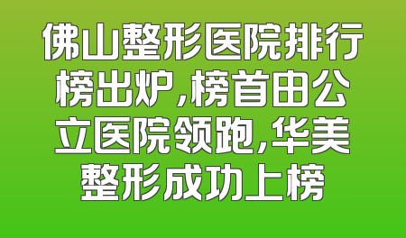 佛山整形医院排行榜出炉，榜首由公立医院领跑，华美整形成功上榜