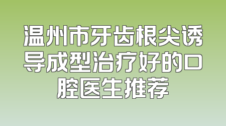 温州市牙齿根尖诱导成型治疗好的口腔医生推荐