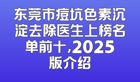 东莞市痘坑色素沉淀去除医生上榜名单前十，2025版介绍
