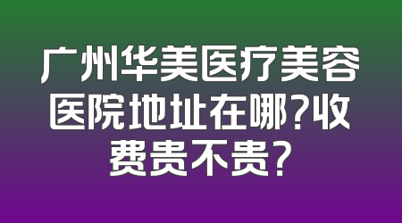 广州华美医疗美容医院地址在哪？收费贵不贵？
