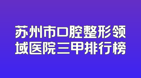 苏州市口腔整形领域医院三甲排行榜