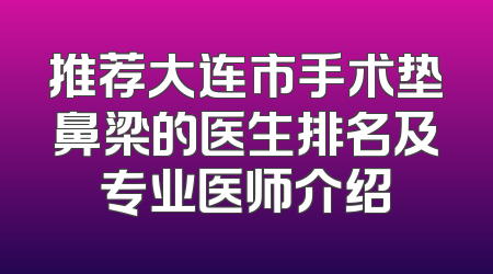 推荐大连市手术垫鼻梁的医生排名及专业医师介绍