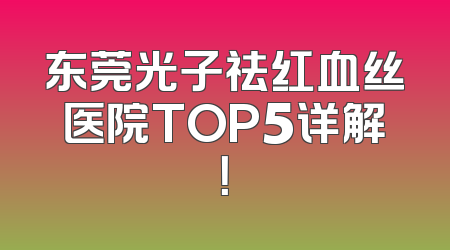 东莞光子祛红血丝医院TOP5详解！