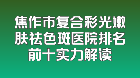 焦作市复合彩光嫩肤祛色斑医院排名前十实力解读