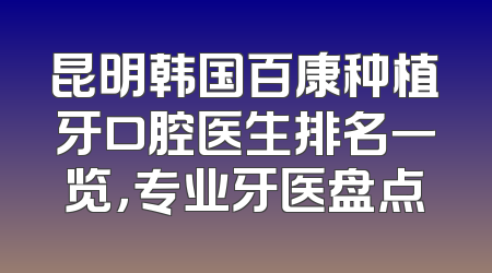 昆明韩国百康种植牙口腔医生排名一览，专业牙医盘点