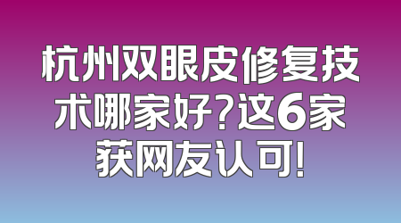 杭州双眼皮修复技术哪家好？这6家获网友认可！