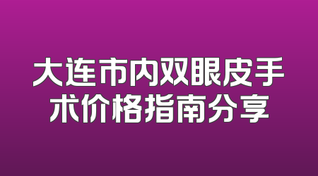 大连市内双眼皮手术价格指南分享