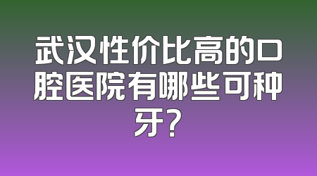 武汉性价比高的口腔医院有哪些可种牙？