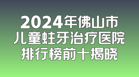 2024年佛山市儿童蛀牙治疗医院排行榜前十揭晓