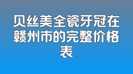 贝丝美全瓷牙冠在赣州市的完整价格表