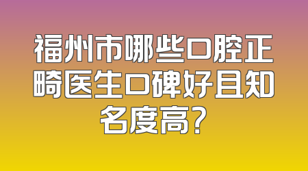 福州市哪些口腔正畸医生口碑好且知名度高？