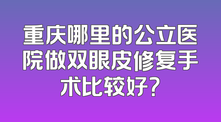 重庆哪里的公立医院做双眼皮修复手术比较好？