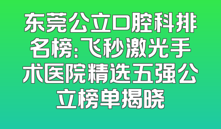 东莞公立口腔科排名榜：飞秒激光手术医院精选五强公立榜单揭晓