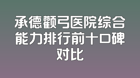 承德颧弓医院综合能力排行前十口碑对比