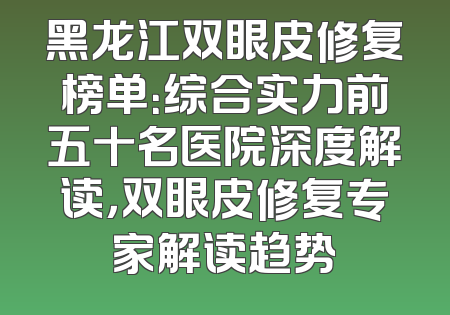 黑龙江双眼皮修复榜单：综合实力前五十名医院深度解读，双眼皮修复专家解读趋势