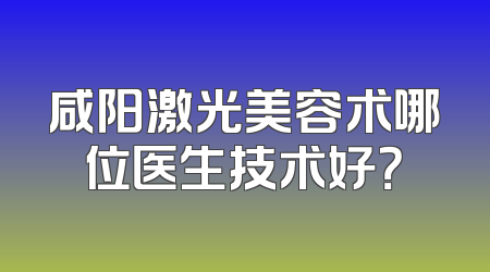 咸阳激光美容术哪位医生技术好？