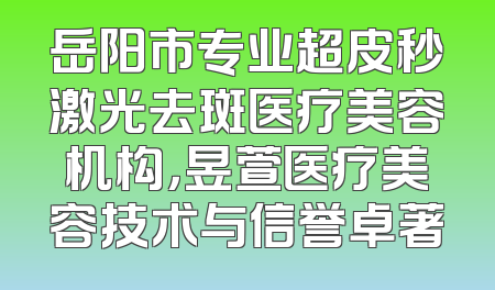 岳阳市专业超皮秒激光去斑医疗美容机构，昱萱医疗美容技术与信誉卓著