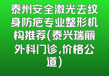 泰州安全激光去纹身防疤专业整形机构推荐（泰兴瑞丽外科门诊，价格公道）