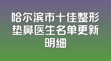 哈尔滨市十佳整形垫鼻医生名单更新明细