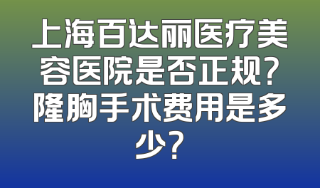 上海百达丽医疗美容医院是否正规？隆胸手术费用是多少？